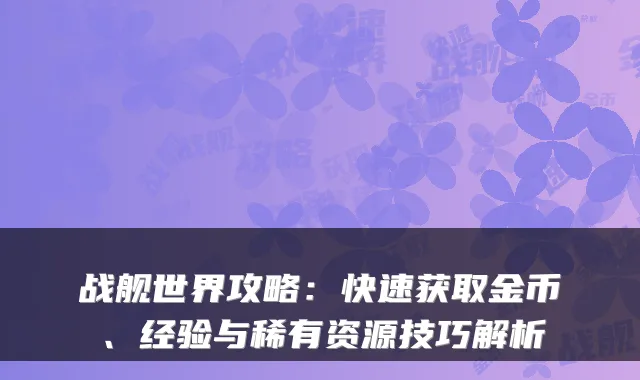 战舰世界攻略：快速获取金币、经验与稀有资源技巧解析