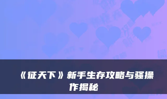 《征天下》新手生存攻略与骚操作揭秘