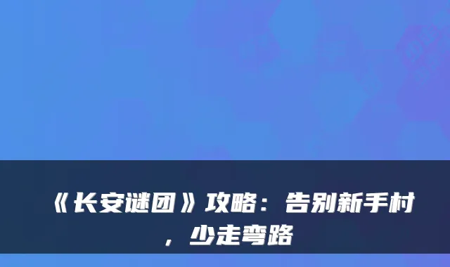 《长安谜团》攻略：告别新手村，少走弯路
