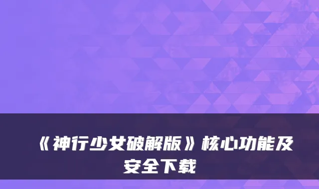 《神行少女破解版》核心功能及安全下载