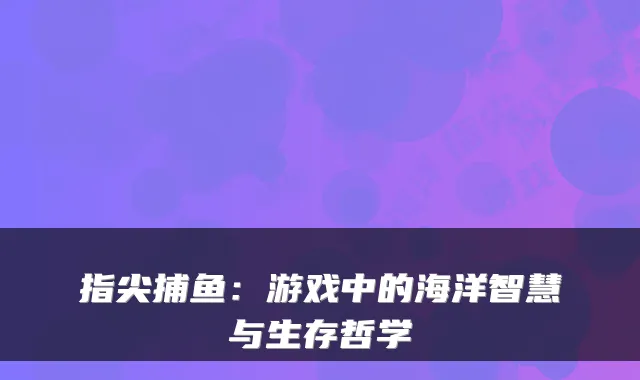指尖捕鱼：游戏中的海洋智慧与生存哲学