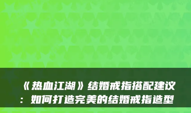 《热血江湖》结婚戒指搭配建议：如何打造的结婚戒指造型