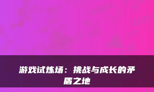 游戏试炼场：挑战与成长的矛盾之地