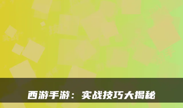 西游手游：实战技巧大揭秘