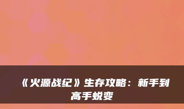《火源战纪》生存攻略：新手到高手蜕变