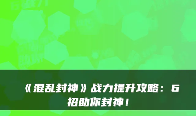 《混乱封神》战力提升攻略：6招助你封神！