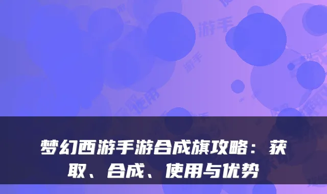 梦幻西游手游合成旗攻略:获取、合成、使用与优势