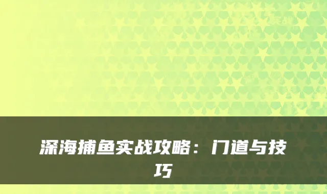 深海捕鱼实战攻略：门道与技巧