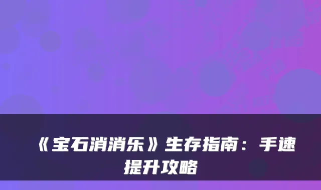 《宝石消消乐》生存指南：手速提升攻略