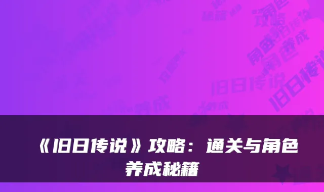 《旧日传说》攻略：通关与角色养成秘籍