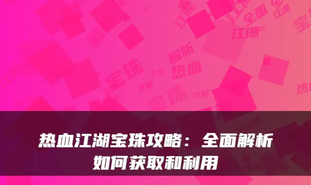 热血江湖宝珠攻略:全面解析如何获取和利用