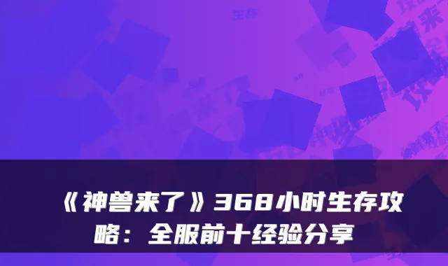 《神兽来了》368小时生存攻略：全服前十经验分享