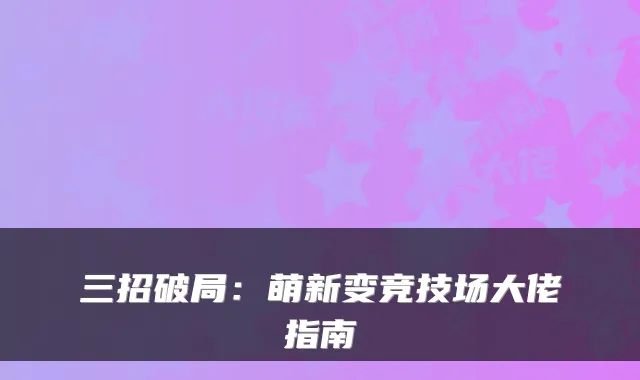 三招破局：萌新变竞技场大佬指南