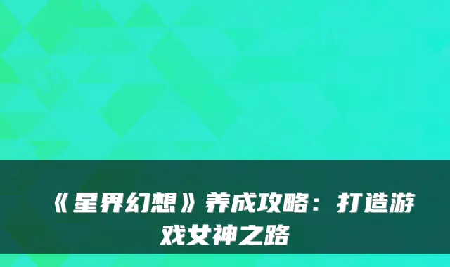 《星界幻想》养成攻略：打造游戏女神之路