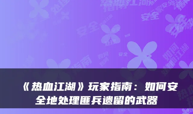 《热血江湖》玩家指南：如何安全地处理匪兵遗留的武器