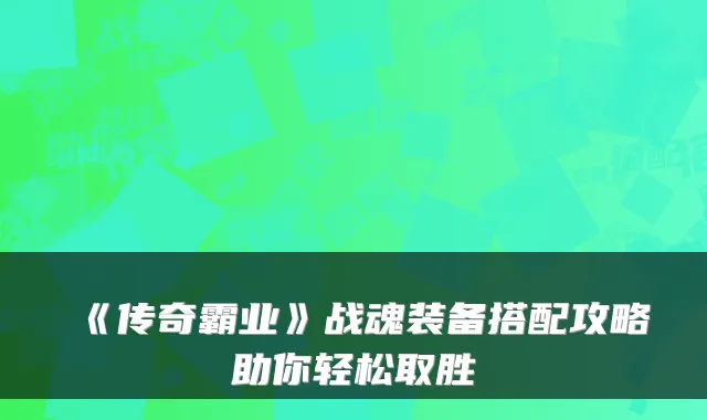《传奇霸业》战魂装备搭配攻略助你轻松取胜