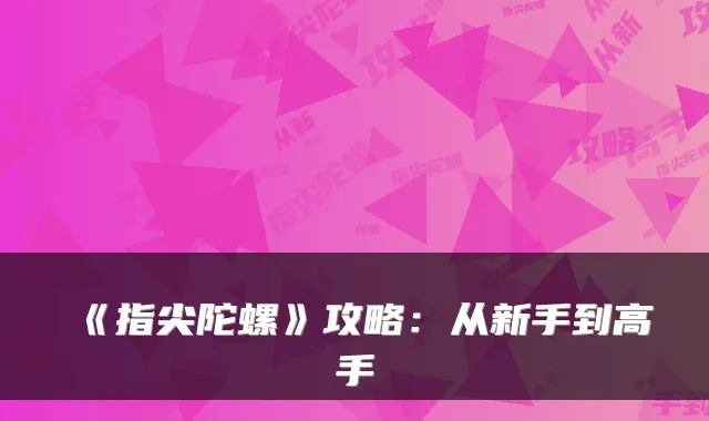 《指尖陀螺》攻略：从新手到高手
