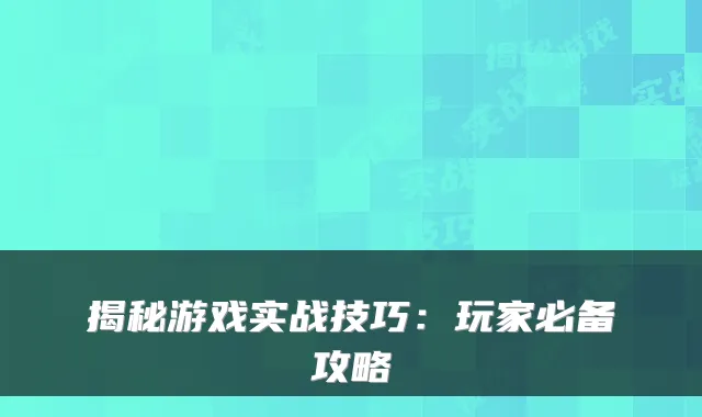 揭秘游戏实战技巧：玩家必备攻略