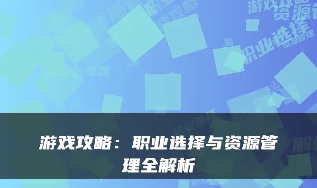 游戏攻略：职业选择与资源管理全解析