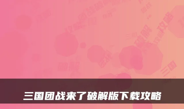 三国团战来了破解版下载攻略