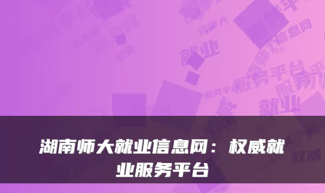 湖南师大就业信息网：权威就业服务平台