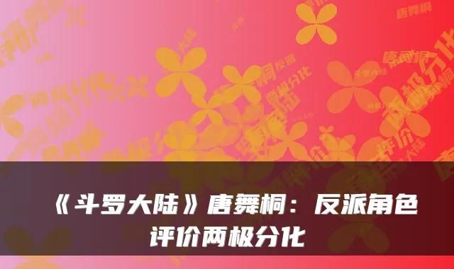 《斗罗大陆》唐舞桐：反派角色评价两极分化