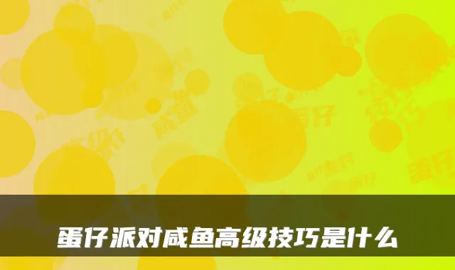 蛋仔派对咸鱼高级技巧是什么