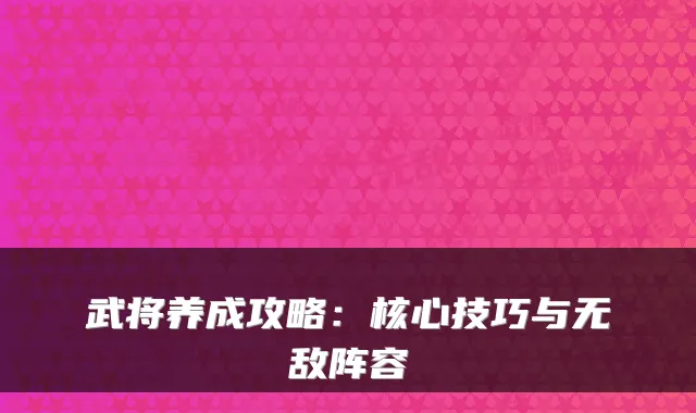 武将养成攻略：核心技巧与无敌阵容