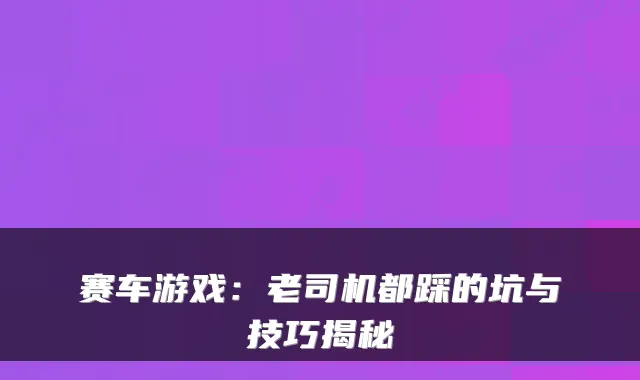 赛车游戏：老司机都踩的坑与技巧揭秘