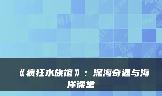 《疯狂水族馆》:深海奇遇与海洋课堂