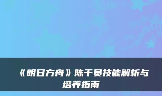 《明日方舟》陈干员技能解析与培养指南