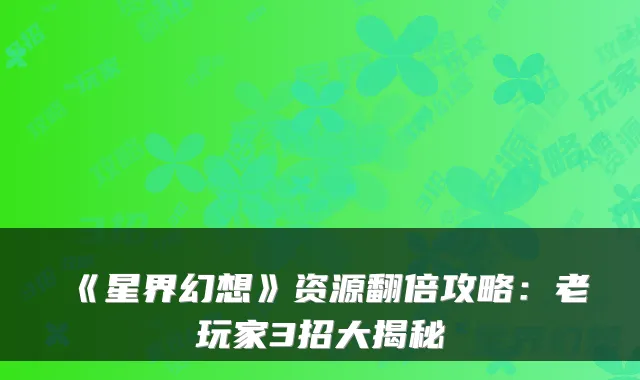 《星界幻想》资源翻倍攻略:老玩家3招大揭秘