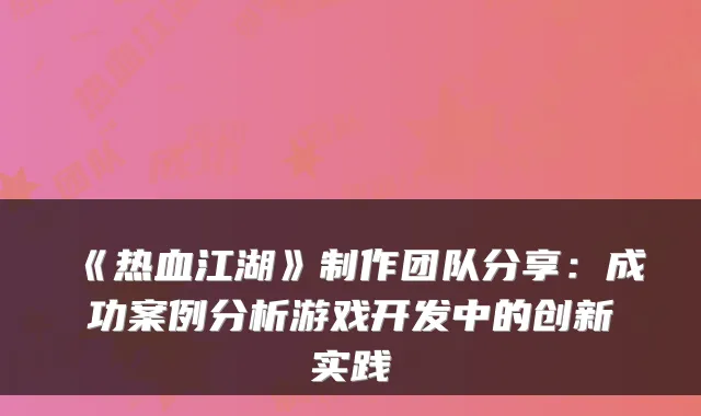 《热血江湖》制作团队分享：成功案例分析游戏开发中的创新实践