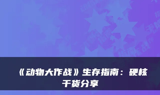 《动物大作战》生存指南：硬核干货分享