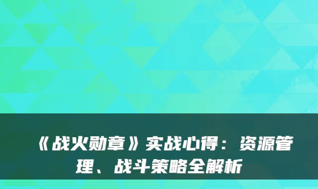 《战火勋章》实战心得:资源管理、战斗策略全解析