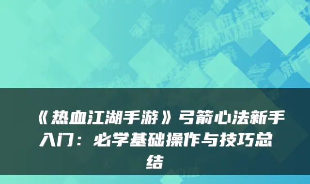《热血江湖手游》弓箭心法新手入门：必学基础操作与技巧总结