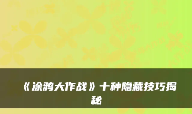 《涂鸦大作战》十种隐藏技巧揭秘