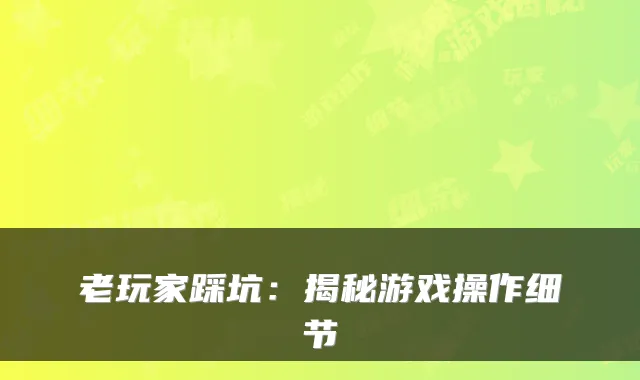 老玩家踩坑：揭秘游戏操作细节