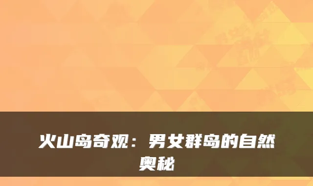 火山岛奇观：男女群岛的自然奥秘