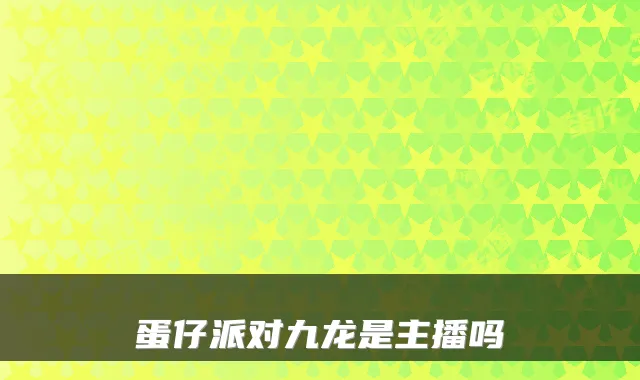 蛋仔派对九龙是主播吗
