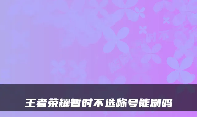 王者荣耀暂时不选称号能刷吗