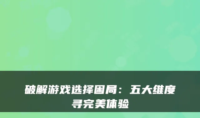破解游戏选择困局:五大维度寻完美体验