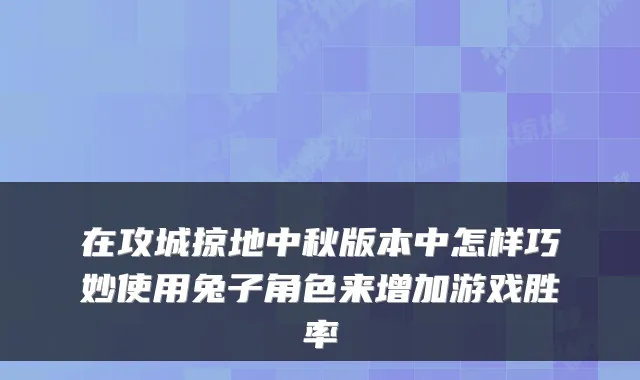 在攻城掠地中秋版本中怎样巧妙使用兔子角色来增加游戏胜率
