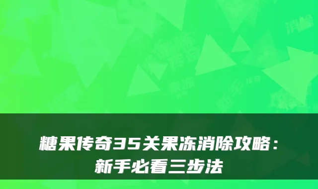 糖果传奇35关果冻消除攻略：新手必看三步法