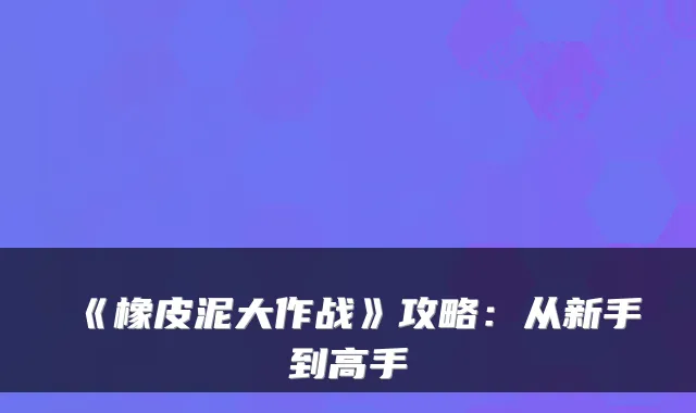 《橡皮泥大作战》攻略：从新手到高手