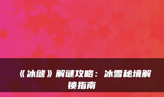 《冰缝》解谜攻略:冰雪秘境解锁指南