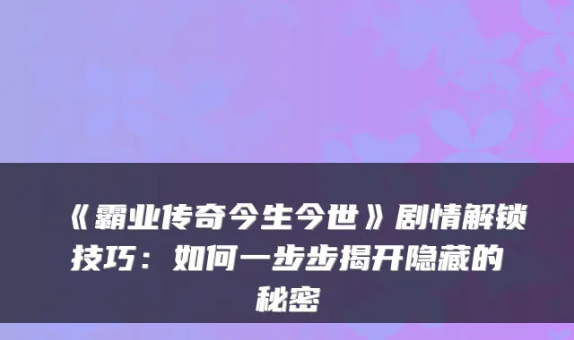 《霸业传奇今生今世》剧情解锁技巧：如何一步步揭开隐藏的秘密