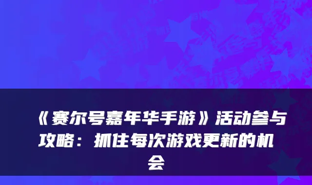 《赛尔号嘉年华手游》活动参与攻略:抓住每次游戏更新的机会