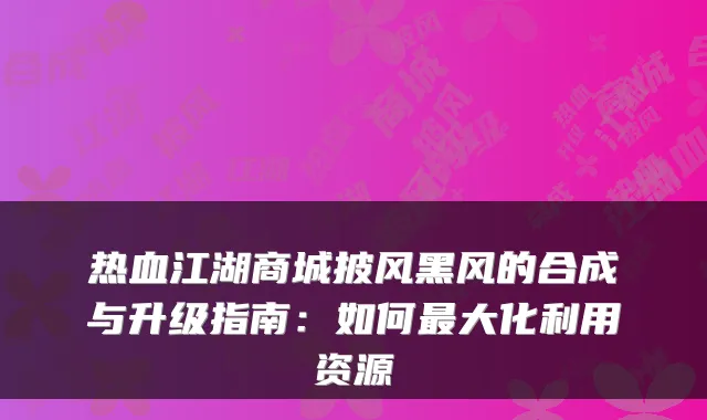 热血江湖商城披风黑风的合成与升级指南:如何大化利用资源