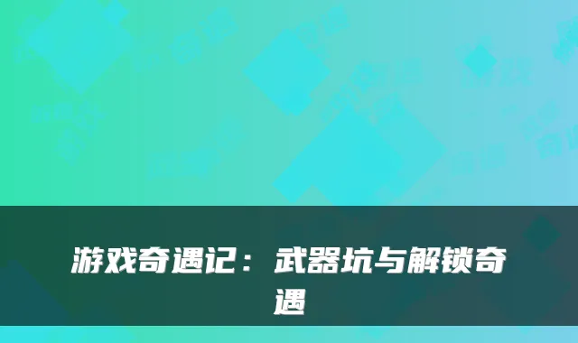 游戏奇遇记：武器坑与解锁奇遇